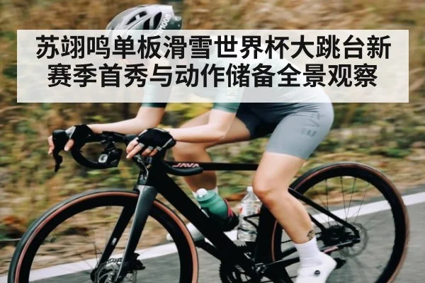苏翊鸣单板滑雪世界杯大跳台新赛季首秀与动作储备全景观察